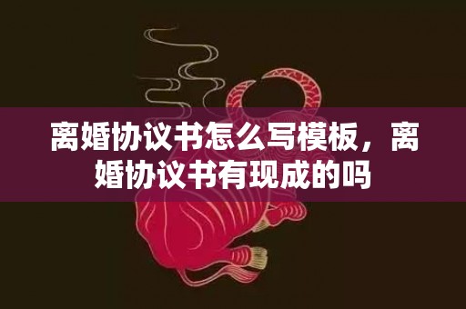 离婚协议书怎么写模板，离婚协议书有现成的吗