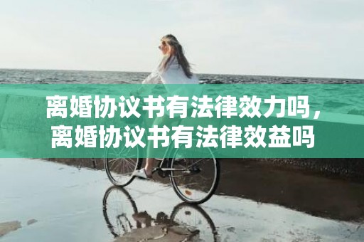 离婚协议书有法律效力吗，离婚协议书有法律效益吗