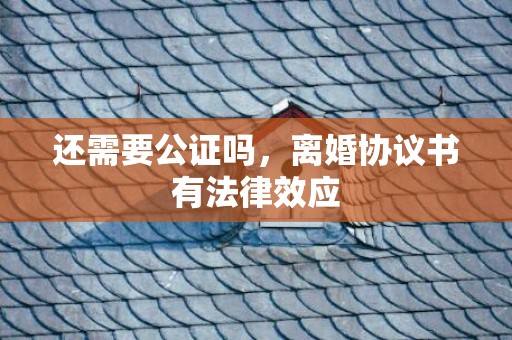 还需要公证吗，离婚协议书有法律效应