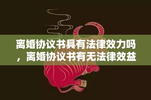 离婚协议书具有法律效力吗，离婚协议书有无法律效益