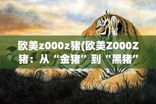 欧美z000z猪(欧美Z000Z猪：从“金猪”到“黑猪”的故事)