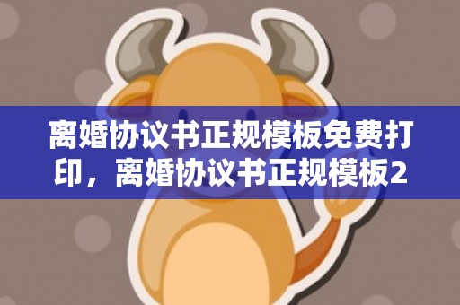 离婚协议书正规模板免费打印，离婚协议书正规模板2023