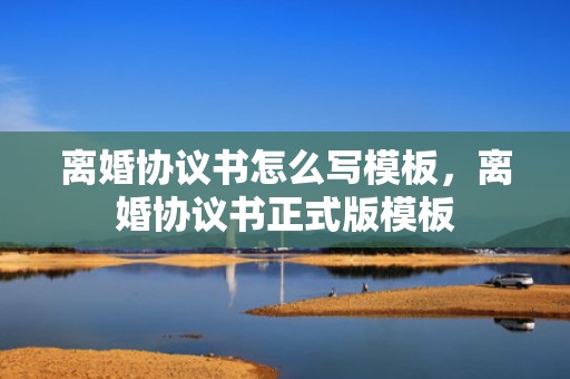离婚协议书怎么写模板，离婚协议书正式版模板