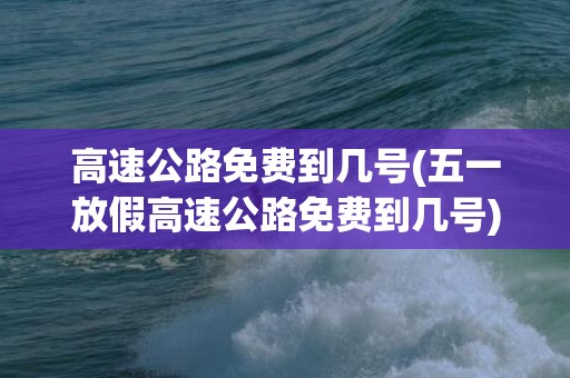 高速公路免费到几号(五一放假高速公路免费到几号)