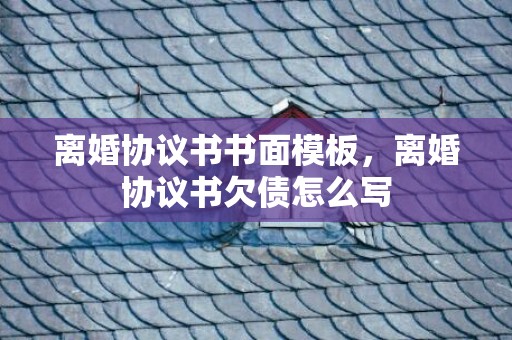 离婚协议书书面模板，离婚协议书欠债怎么写