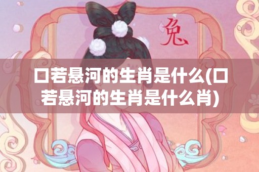 口若悬河的生肖是什么(口若悬河的生肖是什么肖)