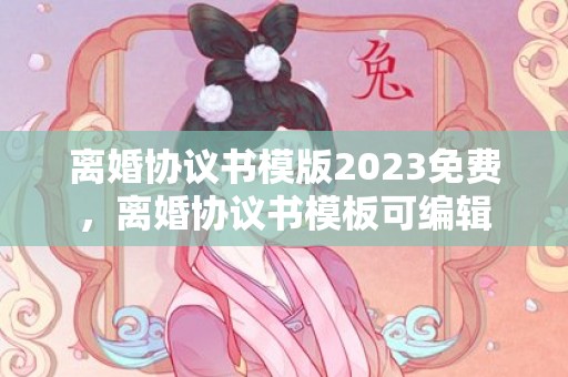 离婚协议书模版2023免费，离婚协议书模板可编辑