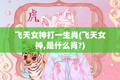 飞天女神打一生肖(飞天女神,是什么肖?)
