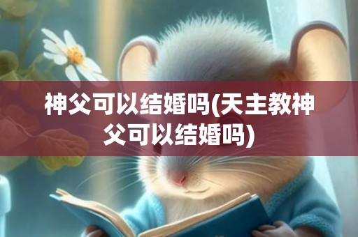 神父可以结婚吗(天主教神父可以结婚吗)