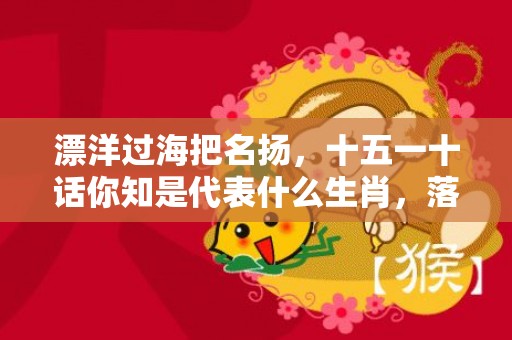 漂洋过海把名扬，十五一十话你知是代表什么生肖，落实词语解释