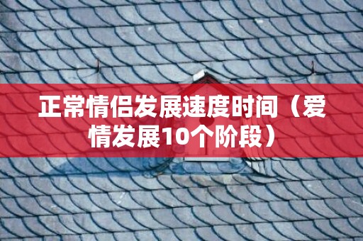 正常情侣发展速度时间（爱情发展10个阶段）