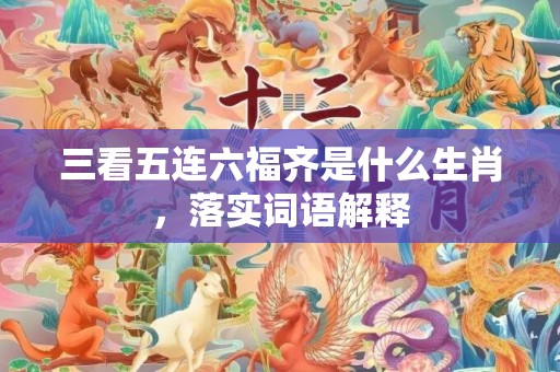 三看五连六福齐是什么生肖，落实词语解释