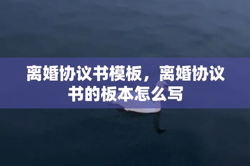 离婚协议书模板，离婚协议书的板本怎么写