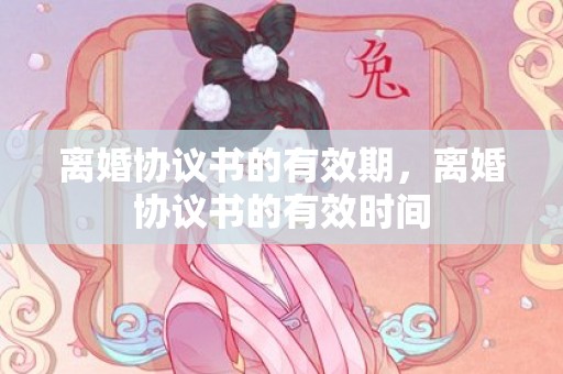 离婚协议书的有效期，离婚协议书的有效时间