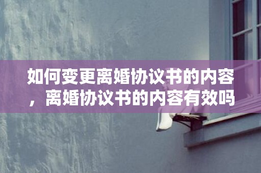 如何变更离婚协议书的内容，离婚协议书的内容有效吗