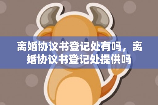 离婚协议书登记处有吗，离婚协议书登记处提供吗
