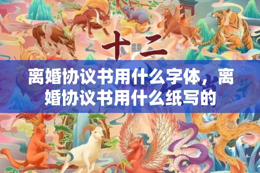 离婚协议书用什么字体，离婚协议书用什么纸写的