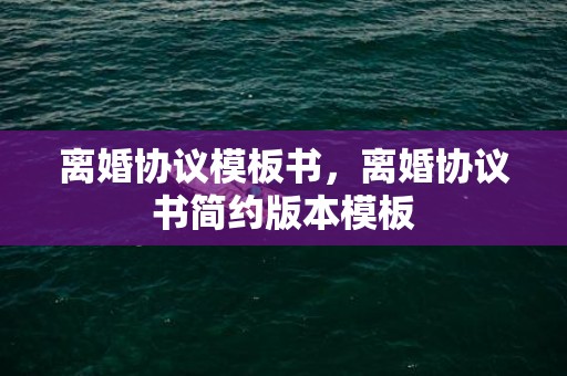 离婚协议模板书，离婚协议书简约版本模板