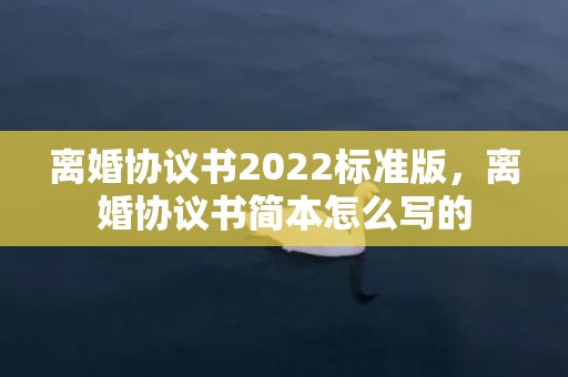 离婚协议书2022标准版，离婚协议书简本怎么写的