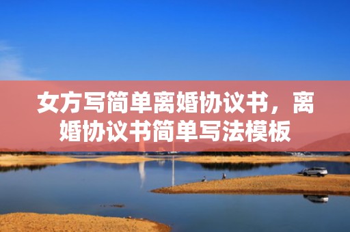 女方写简单离婚协议书，离婚协议书简单写法模板