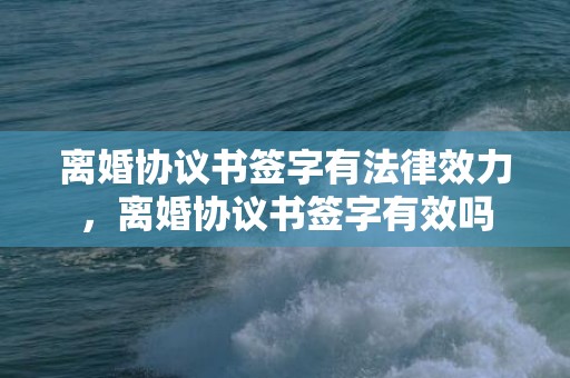 离婚协议书签字有法律效力，离婚协议书签字有效吗