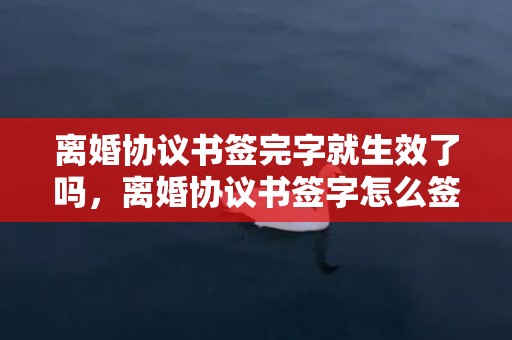 离婚协议书签完字就生效了吗，离婚协议书签字怎么签