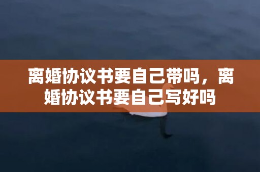 离婚协议书要自己带吗，离婚协议书要自己写好吗