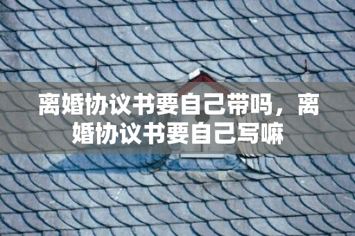 离婚协议书要自己带吗，离婚协议书要自己写嘛