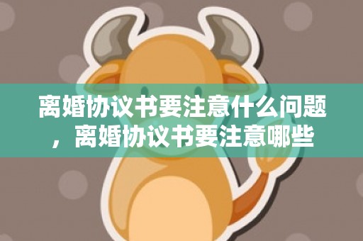 离婚协议书要注意什么问题，离婚协议书要注意哪些