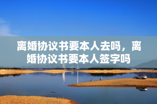 离婚协议书要本人去吗，离婚协议书要本人签字吗