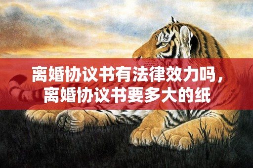 离婚协议书有法律效力吗，离婚协议书要多大的纸