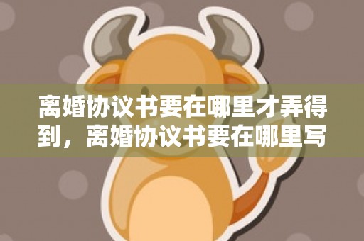 离婚协议书要在哪里才弄得到，离婚协议书要在哪里写