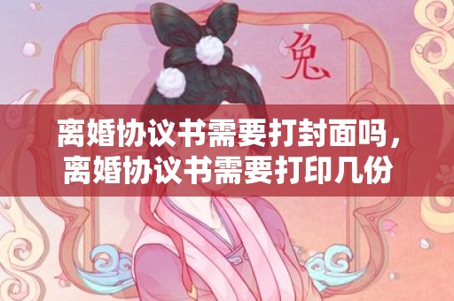离婚协议书需要打封面吗，离婚协议书需要打印几份