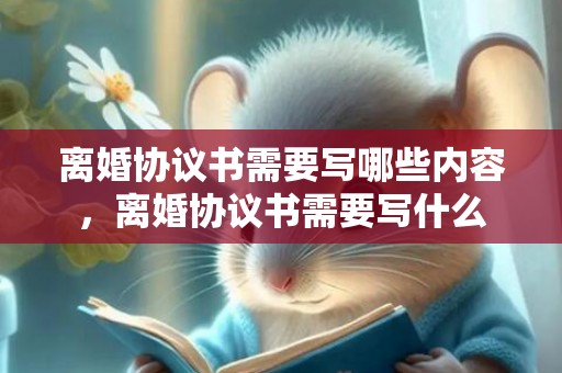 离婚协议书需要写哪些内容，离婚协议书需要写什么