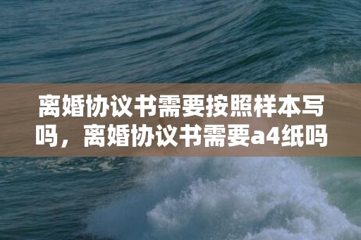 离婚协议书需要按照样本写吗，离婚协议书需要a4纸吗