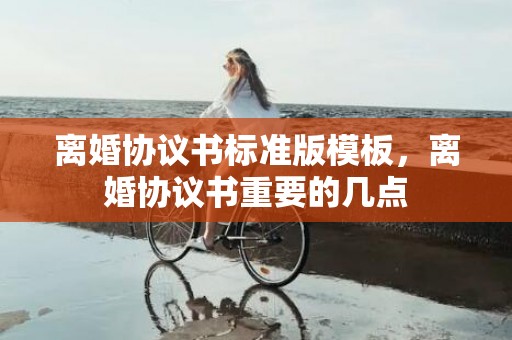 离婚协议书标准版模板，离婚协议书重要的几点