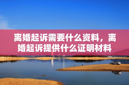 离婚起诉需要什么资料，离婚起诉提供什么证明材料