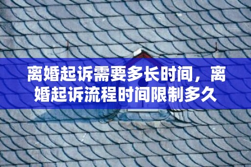 离婚起诉需要多长时间，离婚起诉流程时间限制多久