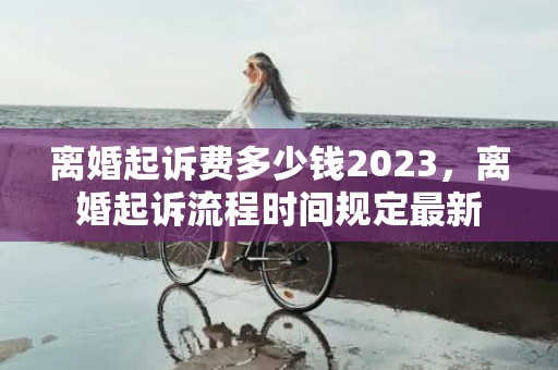 离婚起诉费多少钱2023，离婚起诉流程时间规定最新