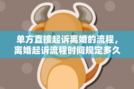 单方直接起诉离婚的流程，离婚起诉流程时间规定多久