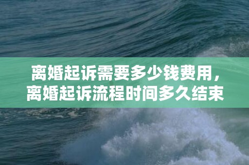 离婚起诉需要多少钱费用，离婚起诉流程时间多久结束