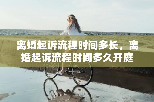 离婚起诉流程时间多长，离婚起诉流程时间多久开庭