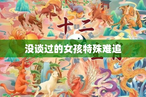 没谈过的女孩特殊难追