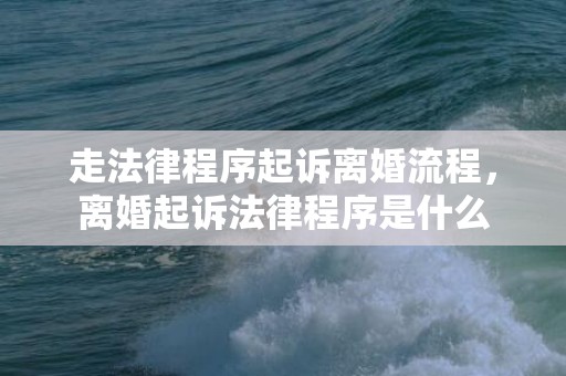 走法律程序起诉离婚流程，离婚起诉法律程序是什么