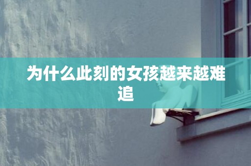 为什么此刻的女孩越来越难追