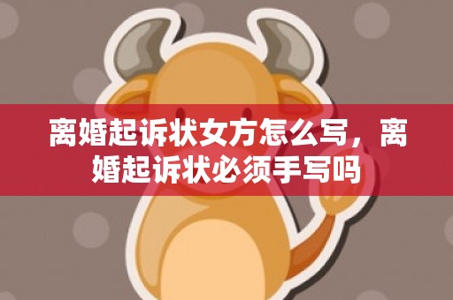 离婚起诉状女方怎么写，离婚起诉状必须手写吗