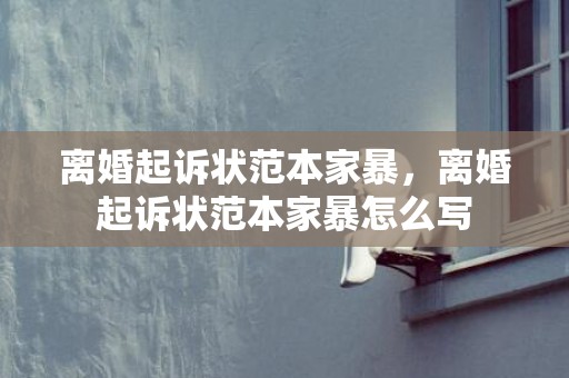 离婚起诉状范本家暴，离婚起诉状范本家暴怎么写