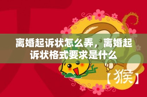 离婚起诉状怎么弄，离婚起诉状格式要求是什么