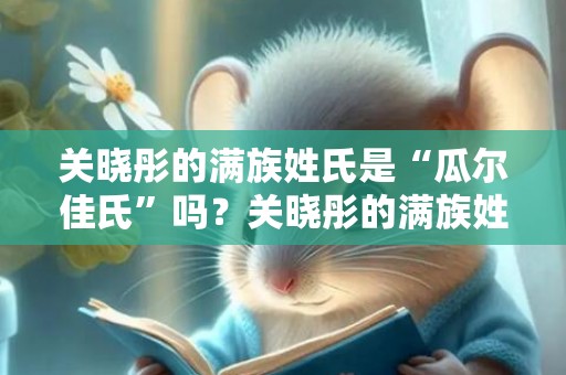 关晓彤的满族姓氏是“瓜尔佳氏”吗？关晓彤的满族姓氏是什么