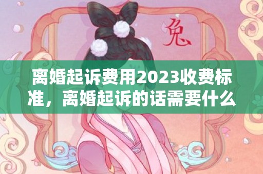 离婚起诉费用2023收费标准，离婚起诉的话需要什么证据